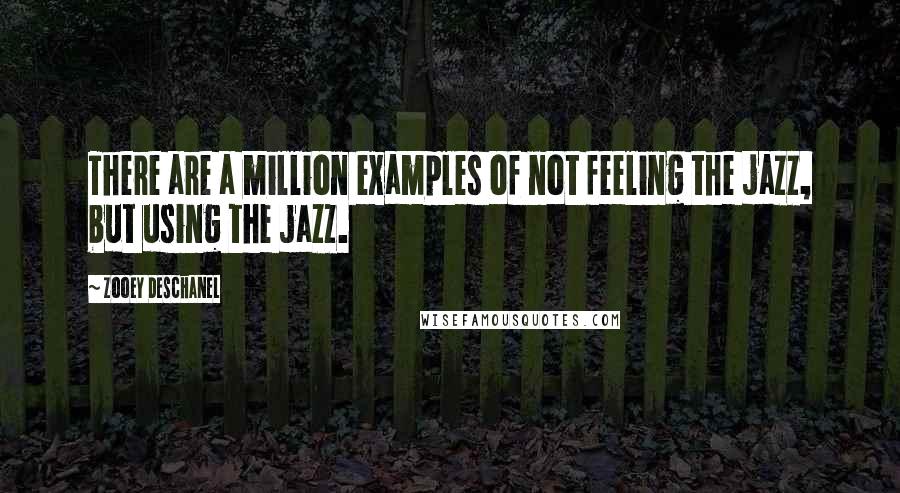 Zooey Deschanel Quotes: There are a million examples of not feeling the jazz, but using the jazz.