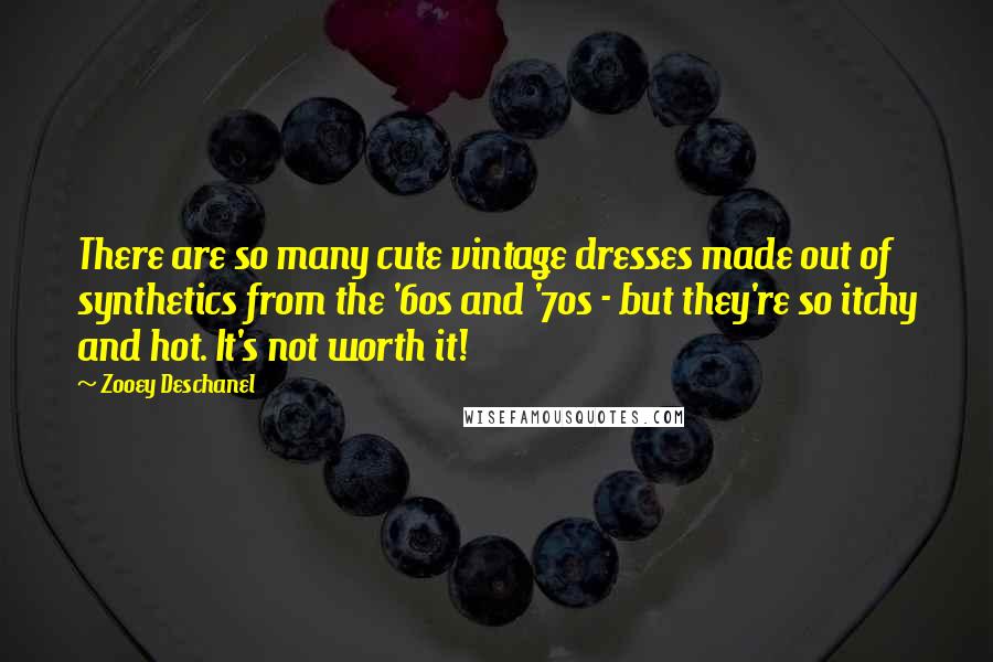Zooey Deschanel Quotes: There are so many cute vintage dresses made out of synthetics from the '60s and '70s - but they're so itchy and hot. It's not worth it!