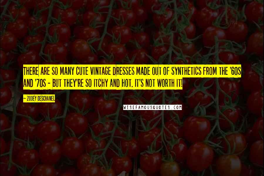 Zooey Deschanel Quotes: There are so many cute vintage dresses made out of synthetics from the '60s and '70s - but they're so itchy and hot. It's not worth it!