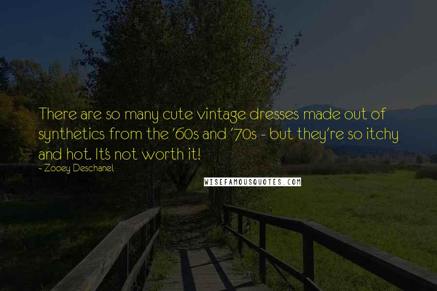 Zooey Deschanel Quotes: There are so many cute vintage dresses made out of synthetics from the '60s and '70s - but they're so itchy and hot. It's not worth it!