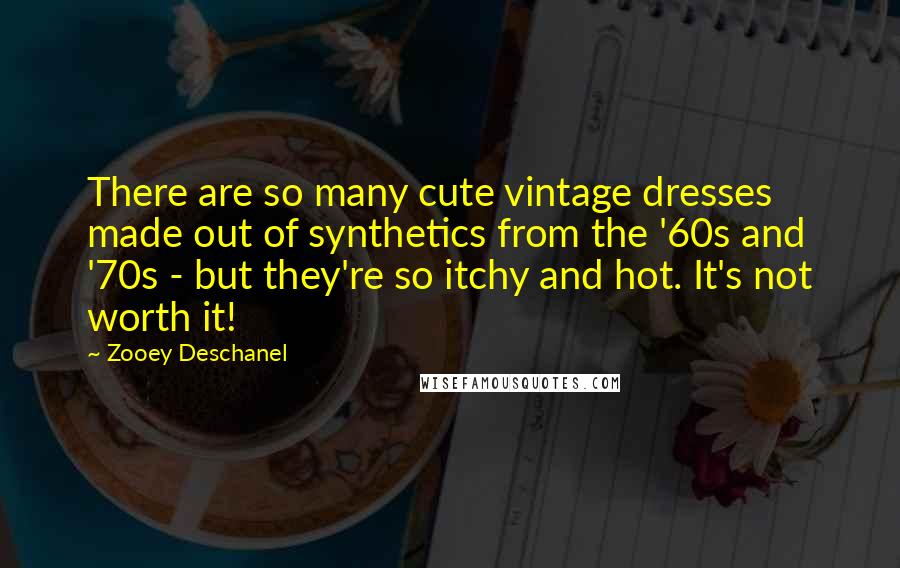 Zooey Deschanel Quotes: There are so many cute vintage dresses made out of synthetics from the '60s and '70s - but they're so itchy and hot. It's not worth it!