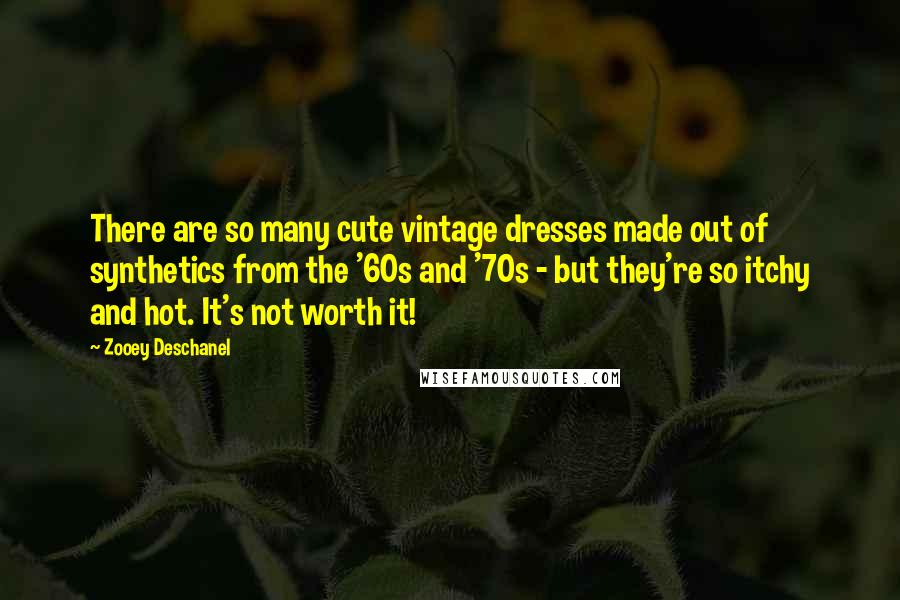 Zooey Deschanel Quotes: There are so many cute vintage dresses made out of synthetics from the '60s and '70s - but they're so itchy and hot. It's not worth it!