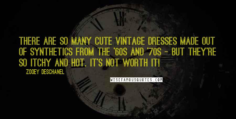 Zooey Deschanel Quotes: There are so many cute vintage dresses made out of synthetics from the '60s and '70s - but they're so itchy and hot. It's not worth it!