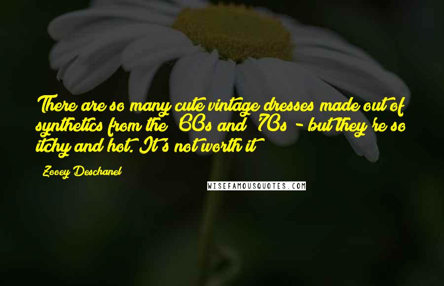 Zooey Deschanel Quotes: There are so many cute vintage dresses made out of synthetics from the '60s and '70s - but they're so itchy and hot. It's not worth it!