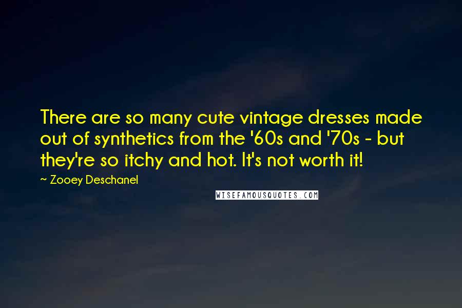 Zooey Deschanel Quotes: There are so many cute vintage dresses made out of synthetics from the '60s and '70s - but they're so itchy and hot. It's not worth it!