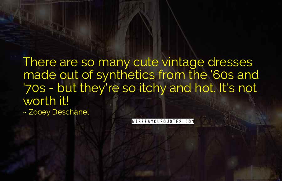 Zooey Deschanel Quotes: There are so many cute vintage dresses made out of synthetics from the '60s and '70s - but they're so itchy and hot. It's not worth it!