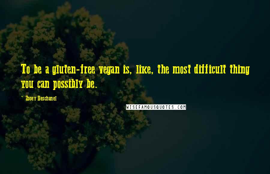 Zooey Deschanel Quotes: To be a gluten-free vegan is, like, the most difficult thing you can possibly be.