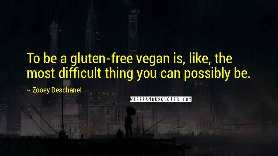 Zooey Deschanel Quotes: To be a gluten-free vegan is, like, the most difficult thing you can possibly be.