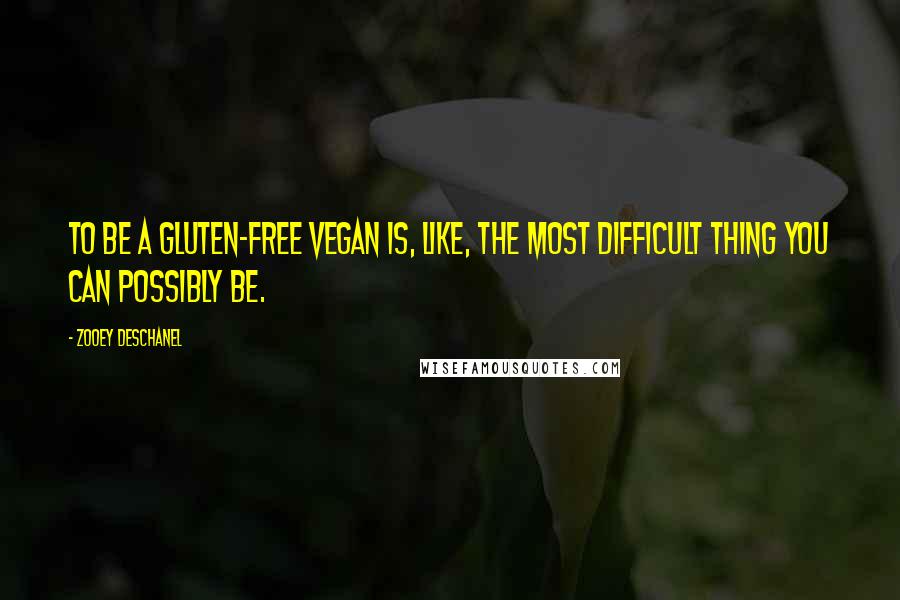 Zooey Deschanel Quotes: To be a gluten-free vegan is, like, the most difficult thing you can possibly be.