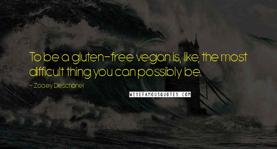 Zooey Deschanel Quotes: To be a gluten-free vegan is, like, the most difficult thing you can possibly be.