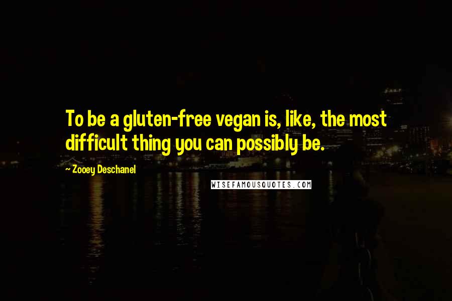 Zooey Deschanel Quotes: To be a gluten-free vegan is, like, the most difficult thing you can possibly be.