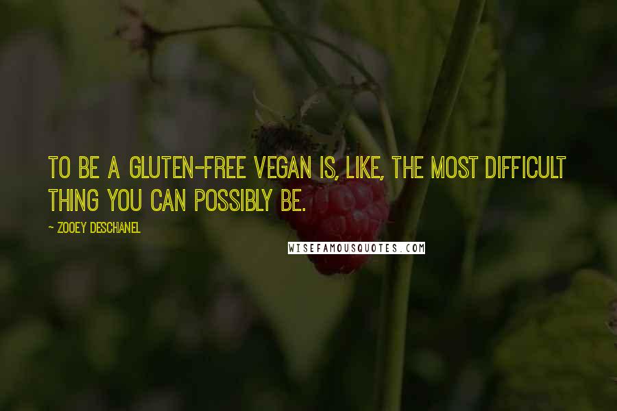 Zooey Deschanel Quotes: To be a gluten-free vegan is, like, the most difficult thing you can possibly be.