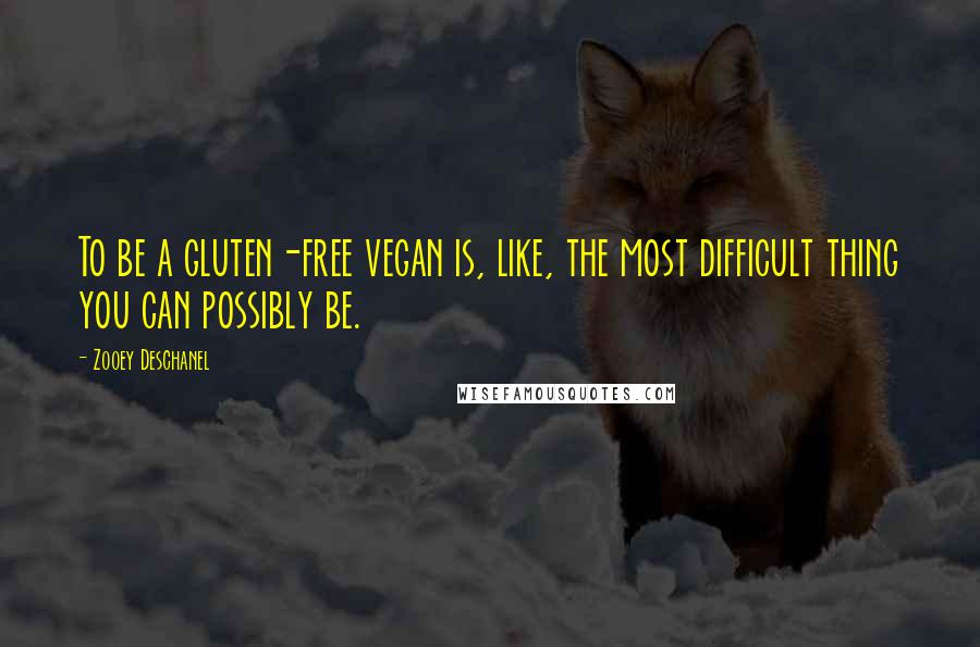 Zooey Deschanel Quotes: To be a gluten-free vegan is, like, the most difficult thing you can possibly be.