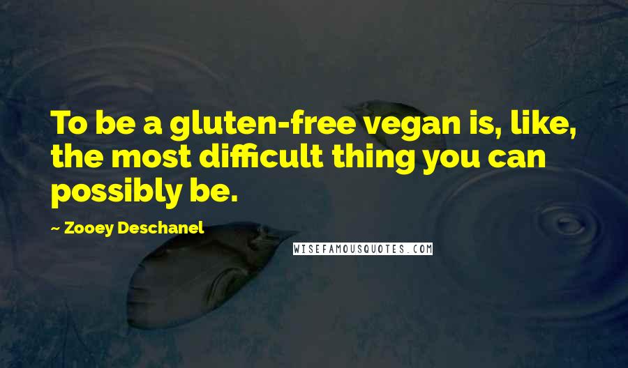 Zooey Deschanel Quotes: To be a gluten-free vegan is, like, the most difficult thing you can possibly be.