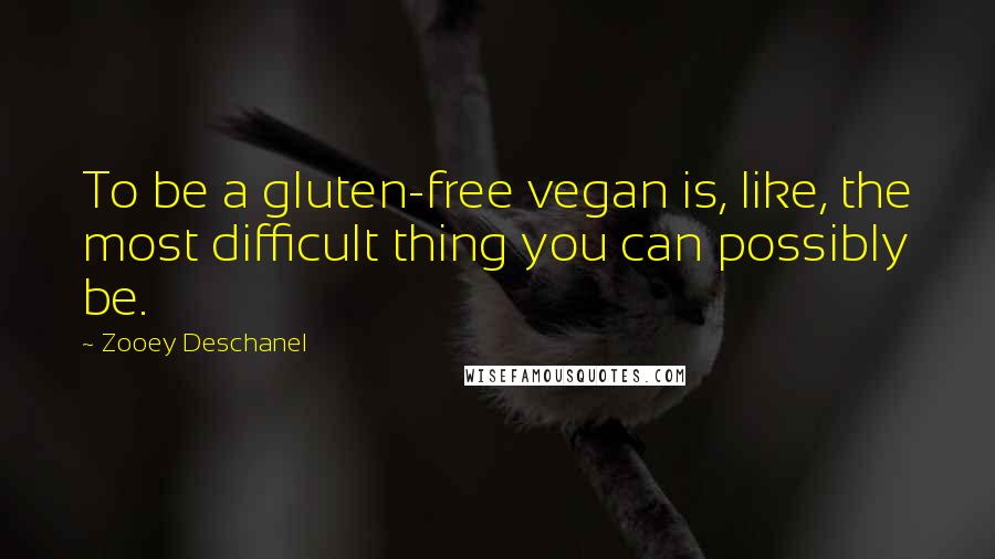 Zooey Deschanel Quotes: To be a gluten-free vegan is, like, the most difficult thing you can possibly be.