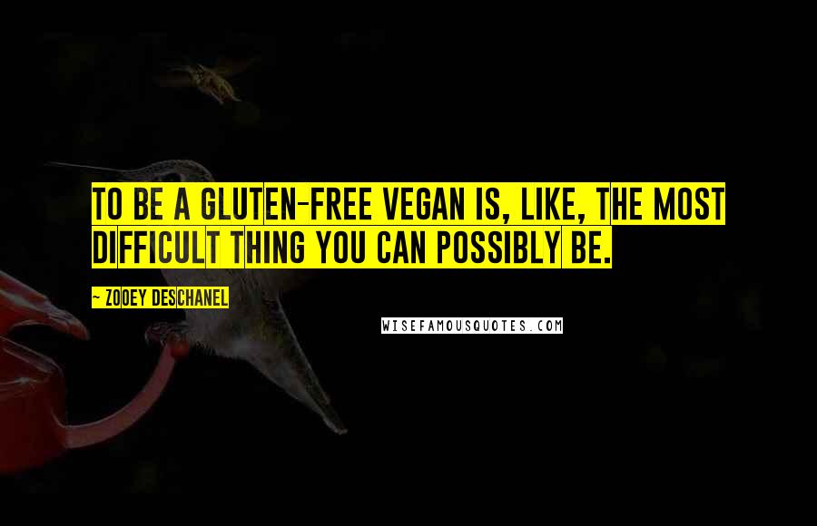Zooey Deschanel Quotes: To be a gluten-free vegan is, like, the most difficult thing you can possibly be.