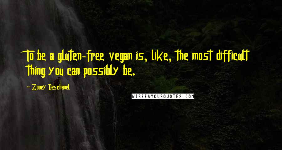 Zooey Deschanel Quotes: To be a gluten-free vegan is, like, the most difficult thing you can possibly be.