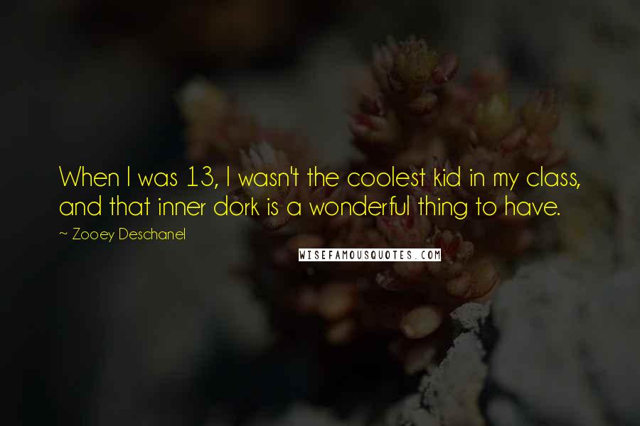Zooey Deschanel Quotes: When I was 13, I wasn't the coolest kid in my class, and that inner dork is a wonderful thing to have.