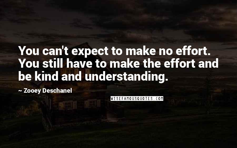 Zooey Deschanel Quotes: You can't expect to make no effort. You still have to make the effort and be kind and understanding.