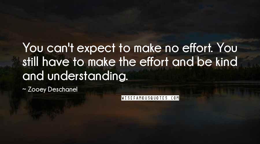 Zooey Deschanel Quotes: You can't expect to make no effort. You still have to make the effort and be kind and understanding.