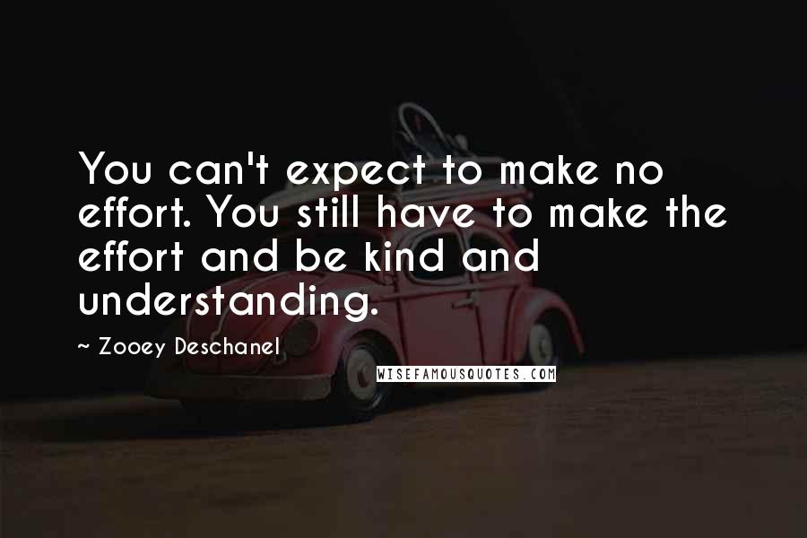 Zooey Deschanel Quotes: You can't expect to make no effort. You still have to make the effort and be kind and understanding.
