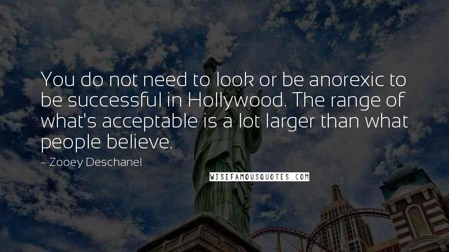 Zooey Deschanel Quotes: You do not need to look or be anorexic to be successful in Hollywood. The range of what's acceptable is a lot larger than what people believe.