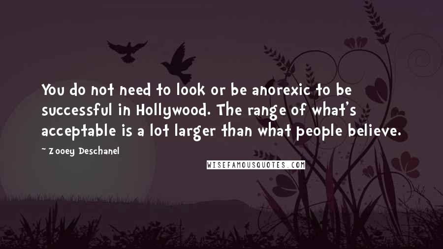 Zooey Deschanel Quotes: You do not need to look or be anorexic to be successful in Hollywood. The range of what's acceptable is a lot larger than what people believe.