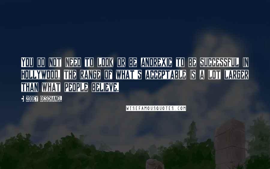 Zooey Deschanel Quotes: You do not need to look or be anorexic to be successful in Hollywood. The range of what's acceptable is a lot larger than what people believe.