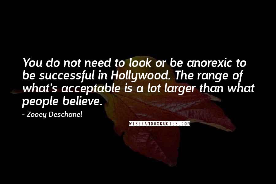 Zooey Deschanel Quotes: You do not need to look or be anorexic to be successful in Hollywood. The range of what's acceptable is a lot larger than what people believe.