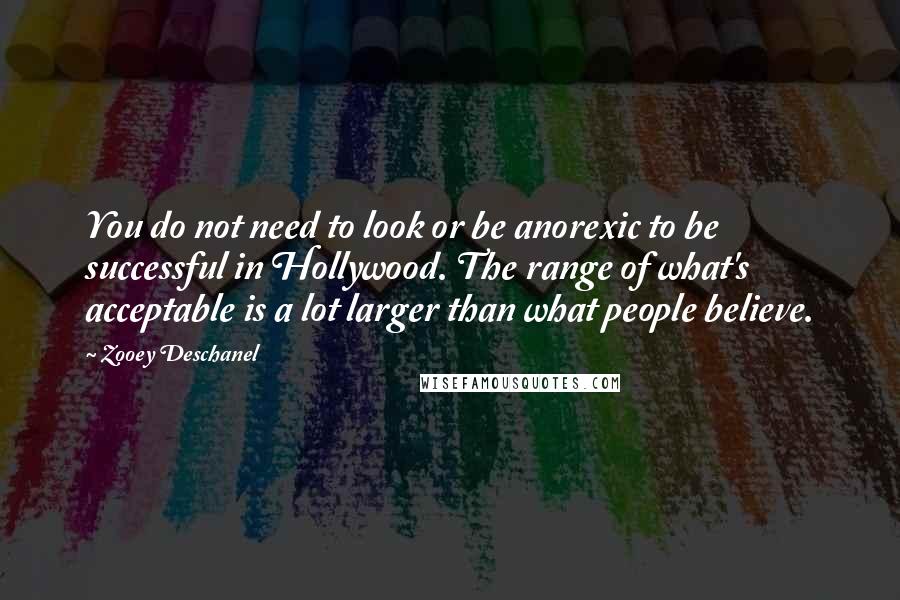 Zooey Deschanel Quotes: You do not need to look or be anorexic to be successful in Hollywood. The range of what's acceptable is a lot larger than what people believe.