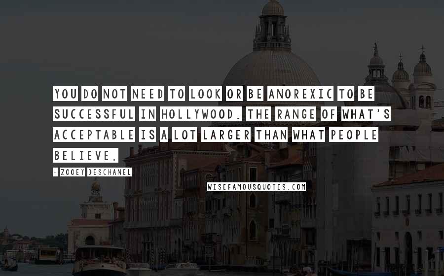 Zooey Deschanel Quotes: You do not need to look or be anorexic to be successful in Hollywood. The range of what's acceptable is a lot larger than what people believe.