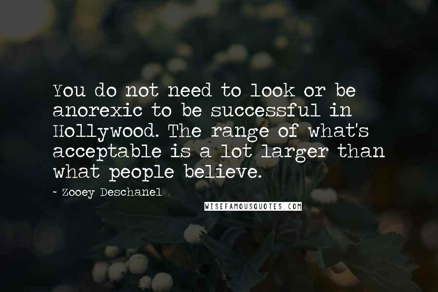 Zooey Deschanel Quotes: You do not need to look or be anorexic to be successful in Hollywood. The range of what's acceptable is a lot larger than what people believe.