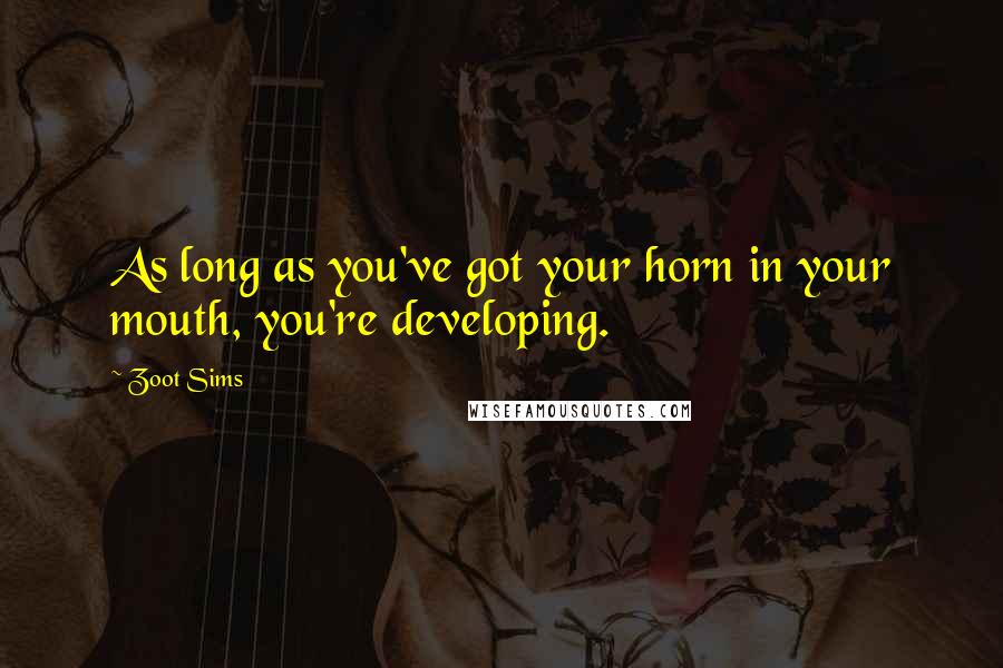 Zoot Sims Quotes: As long as you've got your horn in your mouth, you're developing.