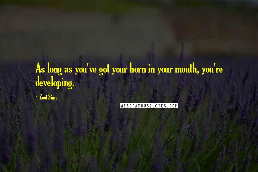 Zoot Sims Quotes: As long as you've got your horn in your mouth, you're developing.