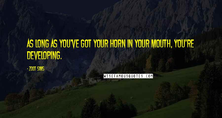 Zoot Sims Quotes: As long as you've got your horn in your mouth, you're developing.