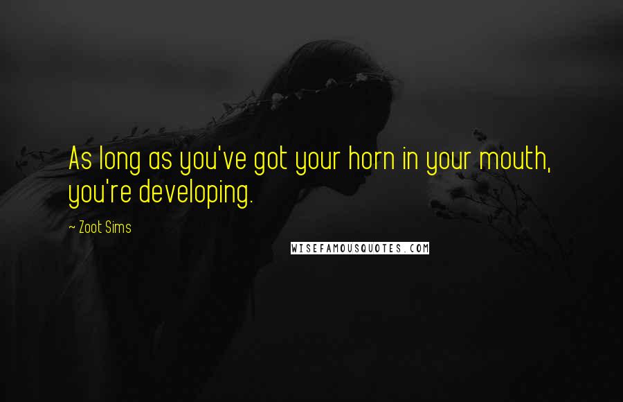 Zoot Sims Quotes: As long as you've got your horn in your mouth, you're developing.