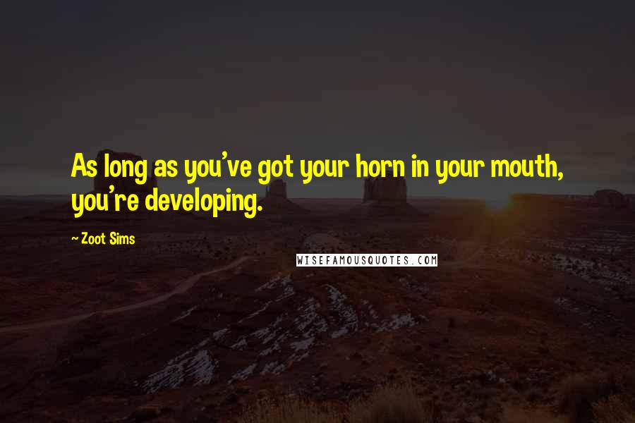 Zoot Sims Quotes: As long as you've got your horn in your mouth, you're developing.