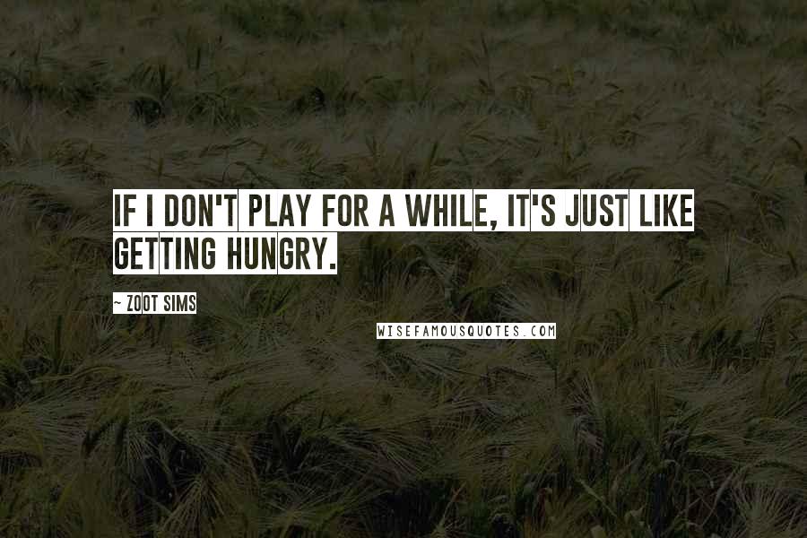 Zoot Sims Quotes: If I don't play for a while, it's just like getting hungry.