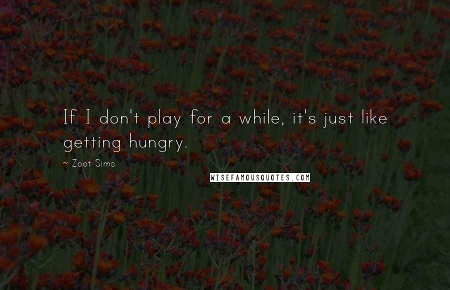 Zoot Sims Quotes: If I don't play for a while, it's just like getting hungry.