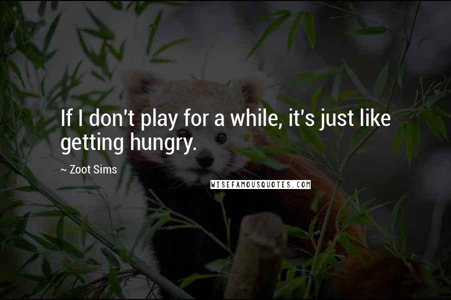 Zoot Sims Quotes: If I don't play for a while, it's just like getting hungry.