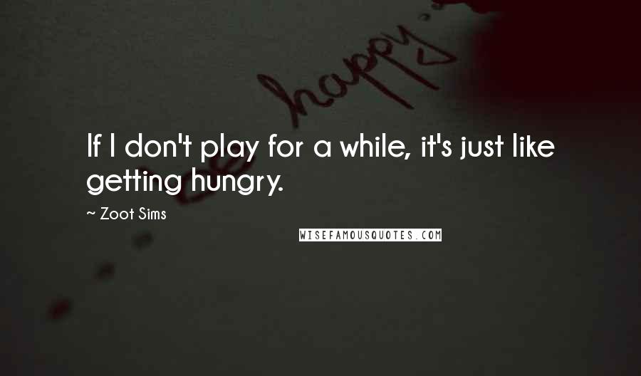 Zoot Sims Quotes: If I don't play for a while, it's just like getting hungry.