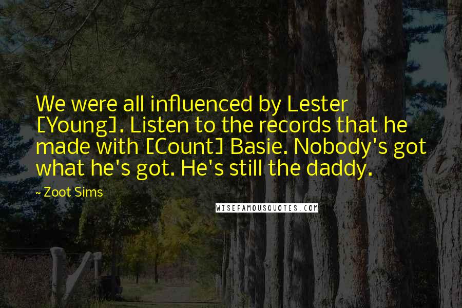 Zoot Sims Quotes: We were all influenced by Lester [Young]. Listen to the records that he made with [Count] Basie. Nobody's got what he's got. He's still the daddy.