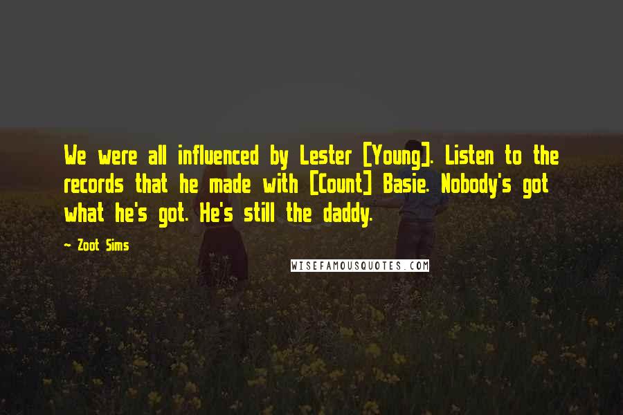 Zoot Sims Quotes: We were all influenced by Lester [Young]. Listen to the records that he made with [Count] Basie. Nobody's got what he's got. He's still the daddy.