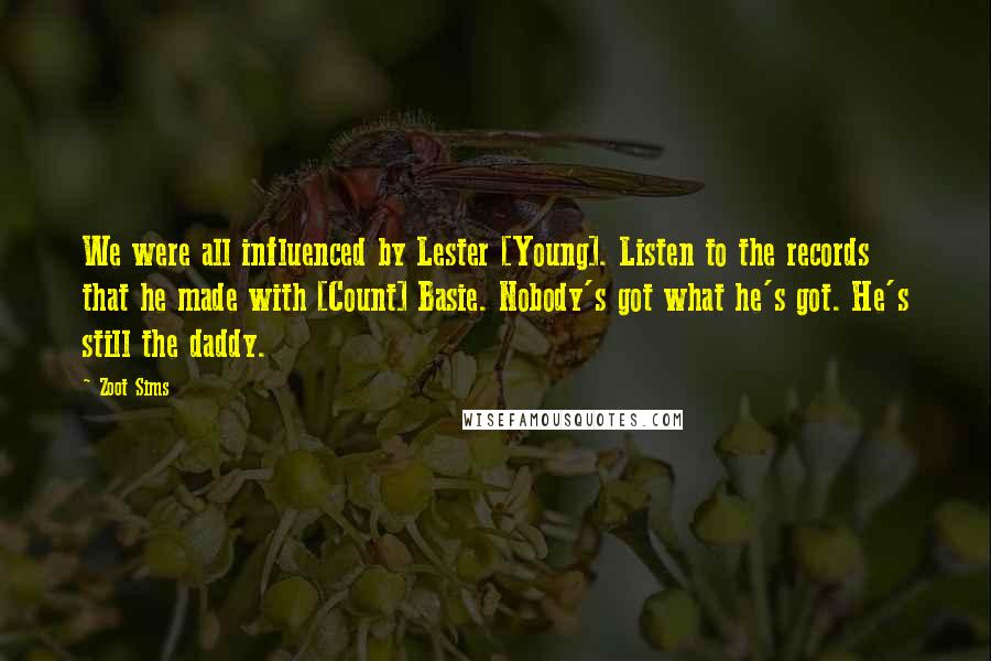 Zoot Sims Quotes: We were all influenced by Lester [Young]. Listen to the records that he made with [Count] Basie. Nobody's got what he's got. He's still the daddy.