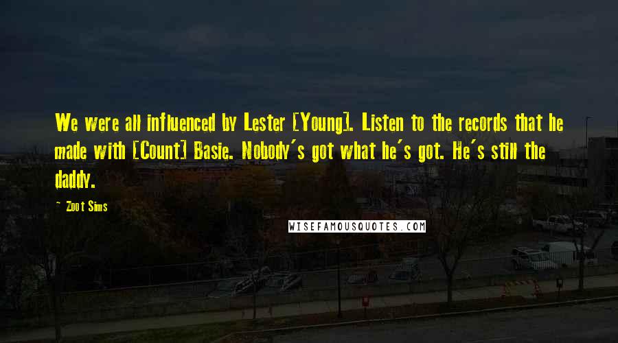 Zoot Sims Quotes: We were all influenced by Lester [Young]. Listen to the records that he made with [Count] Basie. Nobody's got what he's got. He's still the daddy.