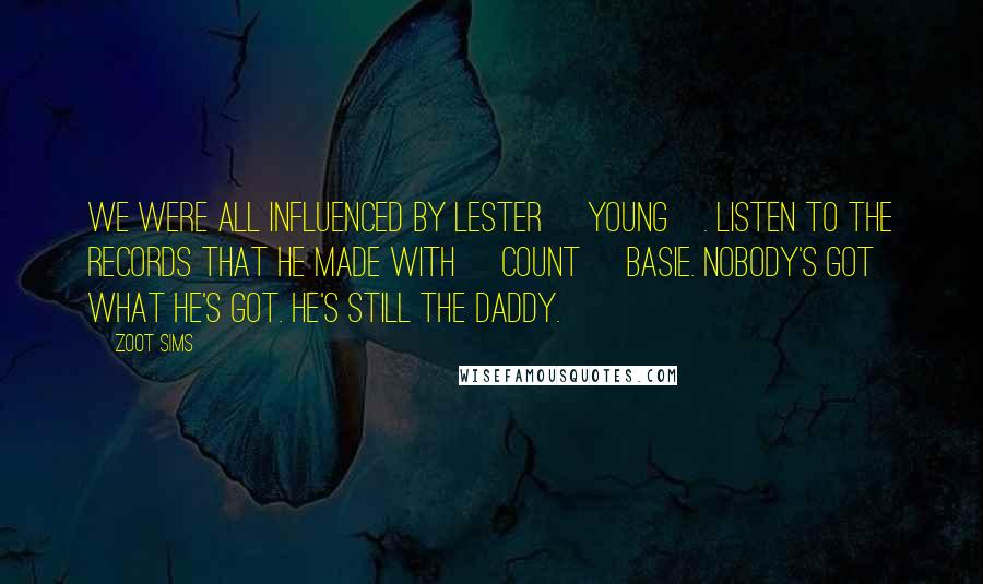 Zoot Sims Quotes: We were all influenced by Lester [Young]. Listen to the records that he made with [Count] Basie. Nobody's got what he's got. He's still the daddy.