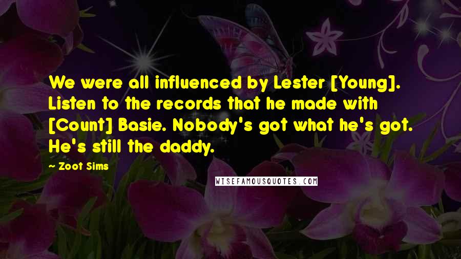 Zoot Sims Quotes: We were all influenced by Lester [Young]. Listen to the records that he made with [Count] Basie. Nobody's got what he's got. He's still the daddy.