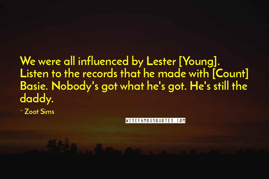 Zoot Sims Quotes: We were all influenced by Lester [Young]. Listen to the records that he made with [Count] Basie. Nobody's got what he's got. He's still the daddy.