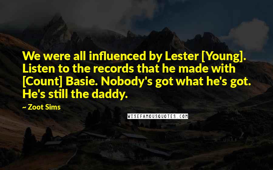 Zoot Sims Quotes: We were all influenced by Lester [Young]. Listen to the records that he made with [Count] Basie. Nobody's got what he's got. He's still the daddy.