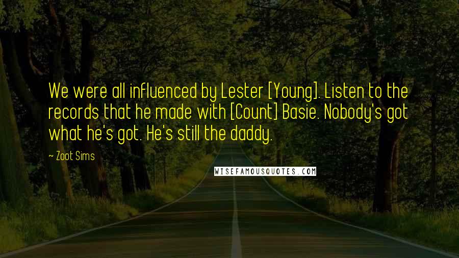 Zoot Sims Quotes: We were all influenced by Lester [Young]. Listen to the records that he made with [Count] Basie. Nobody's got what he's got. He's still the daddy.